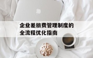 企业差旅费管理制度的全流程优化指南