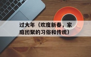 过大年（欢度新春，家庭团聚的习俗和传统）