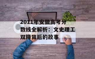 2011年安徽高考分数线全解析：文史理工双降背后的故事