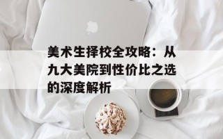 美术生择校全攻略：从九大美院到性价比之选的深度解析