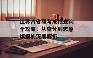江苏八省联考成绩查询全攻略：从查分到志愿填报的深度解析