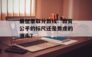 最低录取分数线：教育公平的标尺还是焦虑的源头？