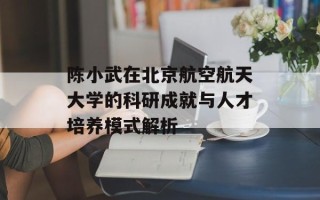 陈小武在北京航空航天大学的科研成就与人才培养模式解析