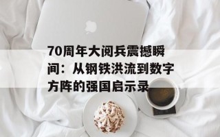 70周年大阅兵震撼瞬间：从钢铁洪流到数字方阵的强国启示录
