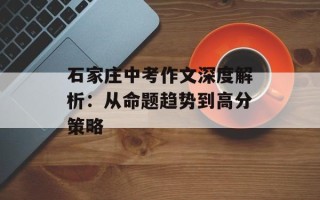 石家庄中考作文深度解析：从命题趋势到高分策略