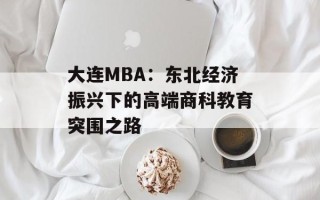 大连MBA：东北经济振兴下的高端商科教育突围之路