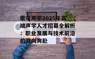 歌尔声学2025年高端声学人才招募全解析：职业发展与技术前沿的双向奔赴