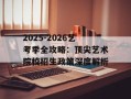 2025-2026艺考季全攻略：顶尖艺术院校招生政策深度解析