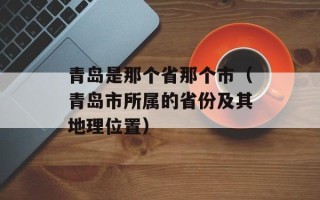 青岛是那个省那个市（青岛市所属的省份及其地理位置）