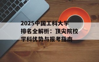 2025中国工科大学排名全解析：顶尖院校学科优势与报考指南
