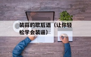 装蒜的歇后语（让你轻松学会装逼）