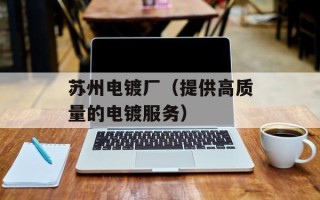 苏州电镀厂（提供高质量的电镀服务）