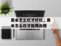 黑米怎么吃才好吃，黑米怎么吃才能降血糖