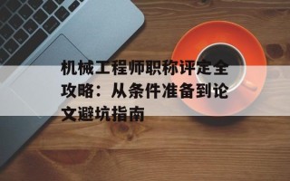 机械工程师职称评定全攻略：从条件准备到论文避坑指南