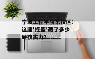 宁波工程学院东校区：这座'摇篮'藏了多少硬核实力？