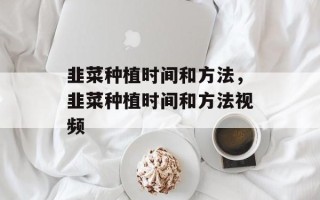 韭菜种植时间和方法，韭菜种植时间和方法视频
