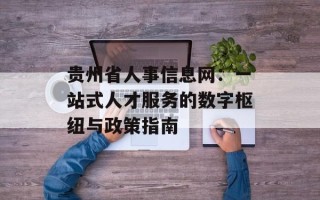 贵州省人事信息网：一站式人才服务的数字枢纽与政策指南