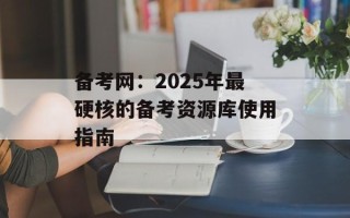 备考网：2025年最硬核的备考资源库使用指南
