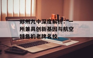 郑州九中深度解析：一所兼具创新基因与航空特色的老牌名校