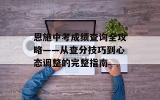 恩施中考成绩查询全攻略——从查分技巧到心态调整的完整指南