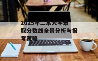 2025年二本大学录取分数线全景分析与报考策略