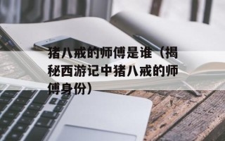 猪八戒的师傅是谁（揭秘西游记中猪八戒的师傅身份）