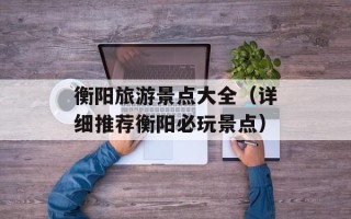 衡阳旅游景点大全（详细推荐衡阳必玩景点）