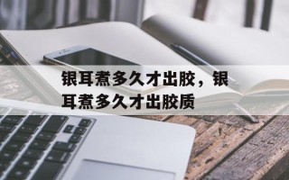 银耳煮多久才出胶，银耳煮多久才出胶质