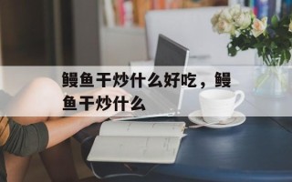 鳗鱼干炒什么好吃，鳗鱼干炒什么