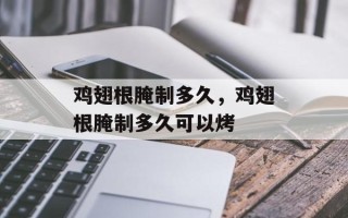 鸡翅根腌制多久，鸡翅根腌制多久可以烤