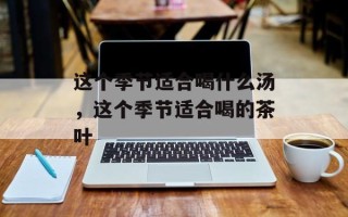 这个季节适合喝什么汤，这个季节适合喝的茶叶