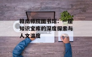 赣南师院图书馆：一座知识宝库的深度探索与人文温度