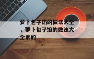萝卜包子馅的做法大全，萝卜包子馅的做法大全素的