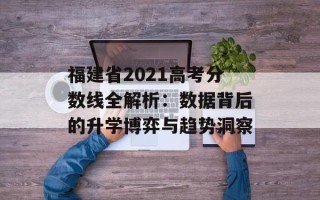 福建省2021高考分数线全解析：数据背后的升学博弈与趋势洞察