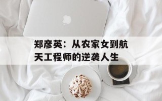 郑彦英：从农家女到航天工程师的逆袭人生