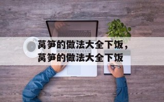 莴笋的做法大全下饭，莴笋的做法大全下饭