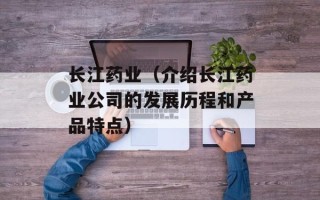 长江药业（介绍长江药业公司的发展历程和产品特点）