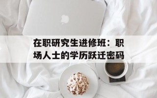 在职研究生进修班：职场人士的学历跃迁密码