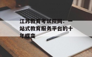 江苏教育考试院网：一站式教育服务平台的十年蝶变