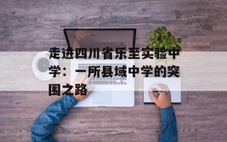 走进四川省乐至实验中学：一所县域中学的突围之路