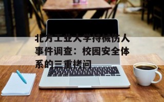 北方工业大学持械伤人事件调查：校园安全体系的三重拷问