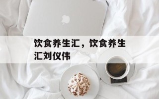 饮食养生汇，饮食养生汇刘仪伟