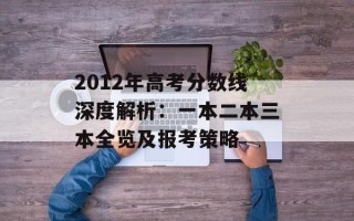 2012年高考分数线深度解析：一本二本三本全览及报考策略