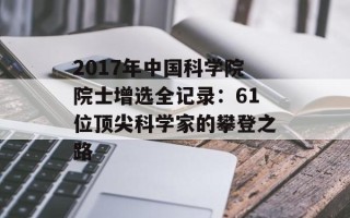 2017年中国科学院院士增选全记录：61位顶尖科学家的攀登之路