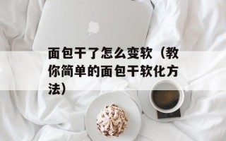 面包干了怎么变软（教你简单的面包干软化方法）
