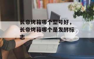 长帝烤箱哪个型号好，长帝烤箱哪个是发酵标志