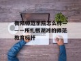 衡阳师范学院怎么样——一所扎根湖湘的师范教育标杆