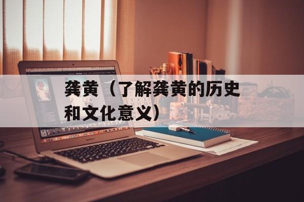 龚黄（了解龚黄的历史和文化意义）-第1张图片-