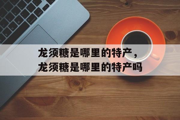 龙须糖是哪里的特产，龙须糖是哪里的特产吗-第1张图片-