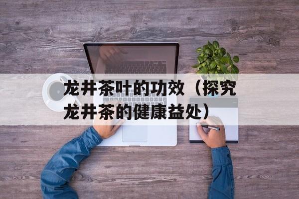 龙井茶叶的功效（探究龙井茶的健康益处）-第1张图片-